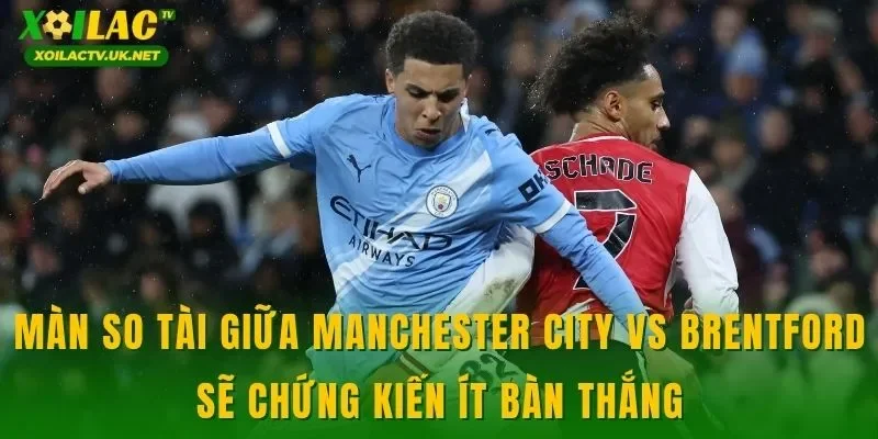 Màn so tài giữa Manchester City vs Brentford sẽ chứng kiến ít bàn thắng
