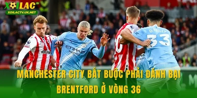 Manchester City bắt buộc phải đánh bại Brentford ở vòng 36